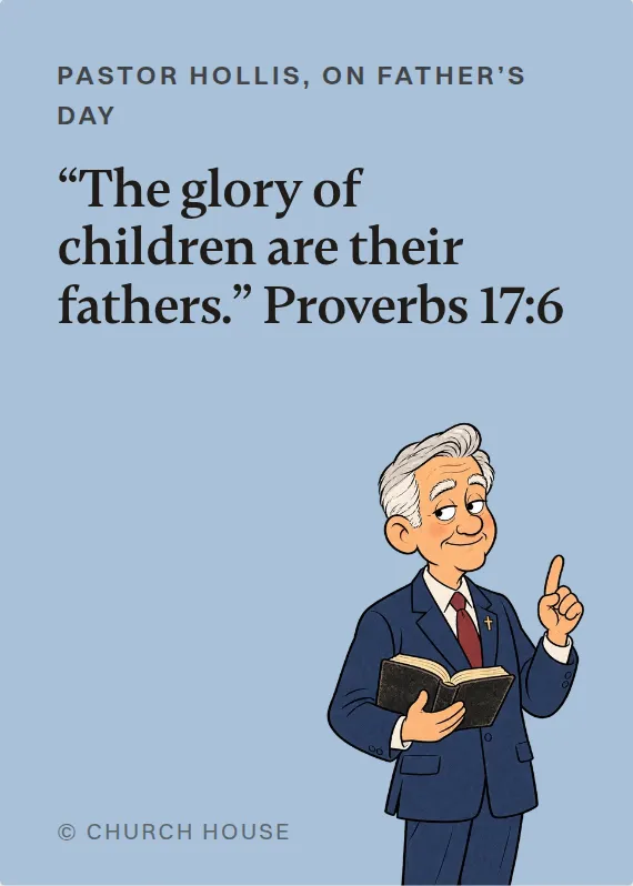 Pastor Hollis father’s day card: “The glory of children are their fathers.” Proverbs 17:6