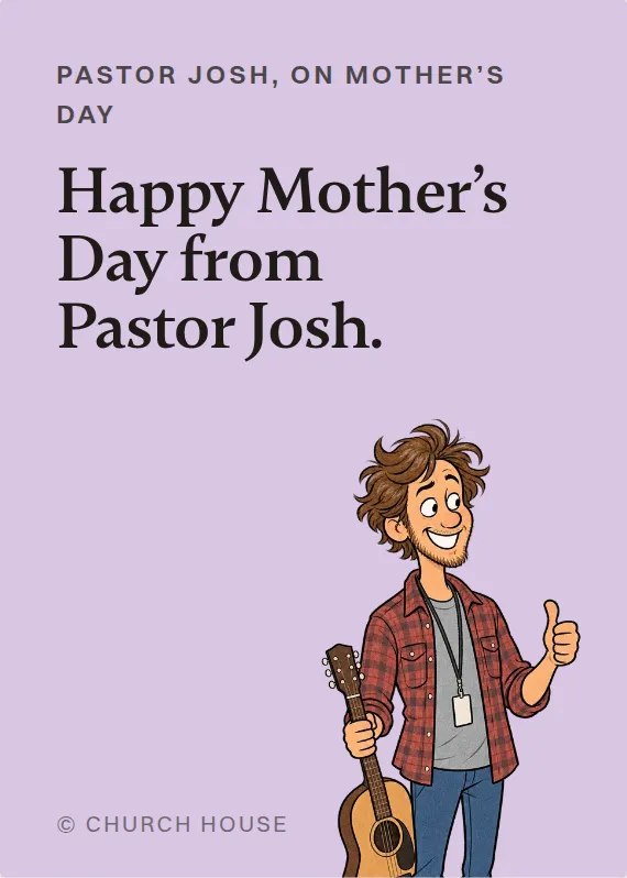 Pastor Josh mother’s day card: Happy Mother’s Day from Pastor Josh.